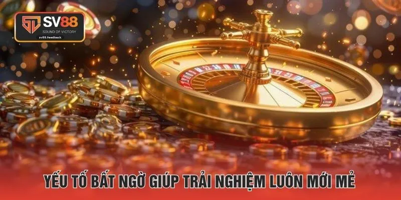Yếu tố bất ngờ giúp trải nghiệm luôn mới mẻ