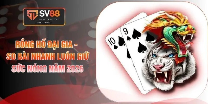 Rồng Hổ Đại Gia - So Bài Nhanh Luôn Giữ Sức Nóng Năm 2026